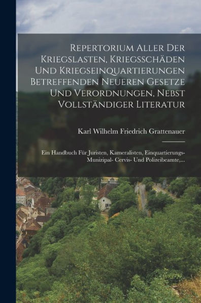 Repertorium Aller Der Kriegslasten, Kriegsschäden Und Kriegseinquartierungen Betreffenden Neueren Gesetze Und Verordnungen, Nebst Vollständiger ... Und Polizeibeamte, ... (German Edition)