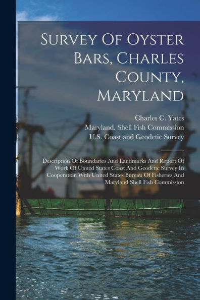 Survey Of Oyster Bars, Charles County, Maryland: Description Of Boundaries And Landmarks And Report Of Work Of United States Coast And Geodetic Survey ... Fisheries And Maryland Shell Fish Commission