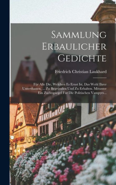 Sammlung Erbaulicher Gedichte: Für Alle Die, Welchen Es Ernst Ist, Das Wohl Ihrer Unterthanen, ... Zu Begründen Und Zu Erhalten. Mitunter Ein ... Die Politischen Vampyrs... (German Edition) - 9781018810300