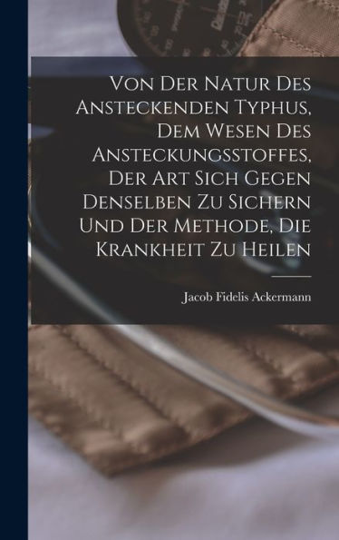 Von Der Natur Des Ansteckenden Typhus, Dem Wesen Des Ansteckungsstoffes, Der Art Sich Gegen Denselben Zu Sichern Und Der Methode, Die Krankheit Zu Heilen - 9781018810454