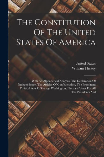 The Constitution Of The United States Of America: With An Alphabetical Analysis, The Declaration Of Independence, The Articles Of Confederation, The ... Electoral Votes For All The Presidents And - 9781018812021