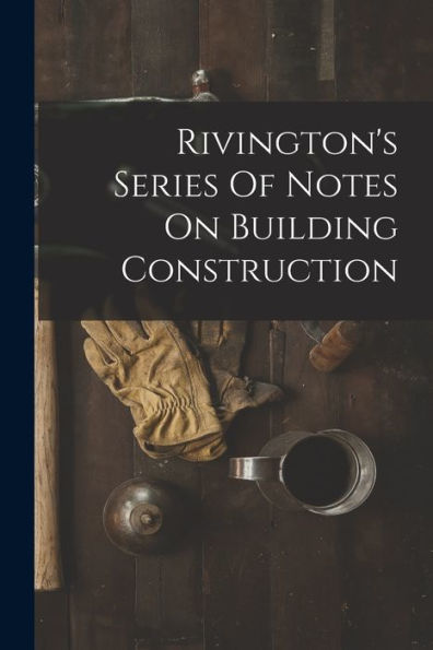 Rivington's Series Of Notes On Building Construction - 9781018812090