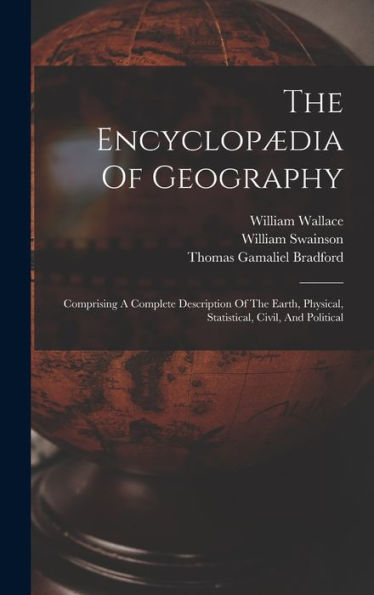 The Encyclopædia Of Geography: Comprising A Complete Description Of The Earth, Physical, Statistical, Civil, And Political - 9781018812106
