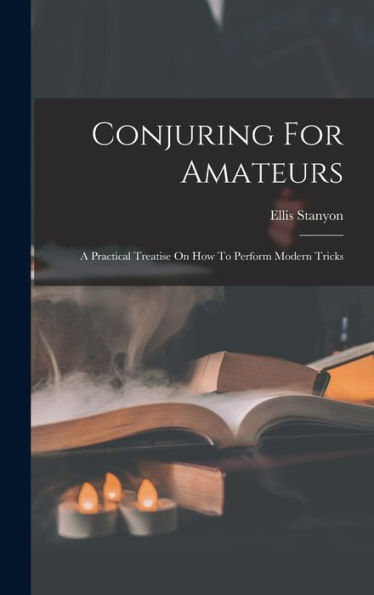 Conjuring For Amateurs: A Practical Treatise On How To Perform Modern Tricks - 9781018812809