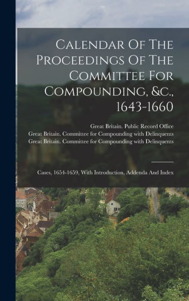 Calendar Of The Proceedings Of The Committee For Compounding, &C., 1643-1660: Cases, 1654-1659, With Introduction, Addenda And Index - 9781018812816