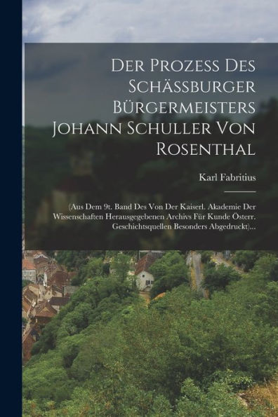 Der Prozeß Des Schäßburger Bürgermeisters Johann Schuller Von Rosenthal: (Aus Dem 9T. Band Des Von Der Kaiserl. Akademie Der Wissenschaften ... Besonders Abgedruckt)... (German Edition) - 9781018813325
