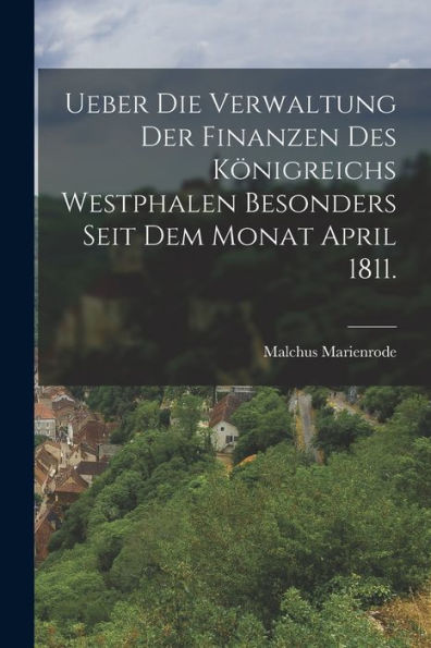 Ueber Die Verwaltung Der Finanzen Des Königreichs Westphalen Besonders Seit Dem Monat April 1811. (German Edition) - 9781018813349