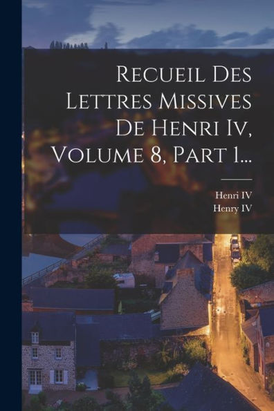 Recueil Des Lettres Missives De Henri Iv, Volume 8, Part 1... (French Edition) - 9781018813493