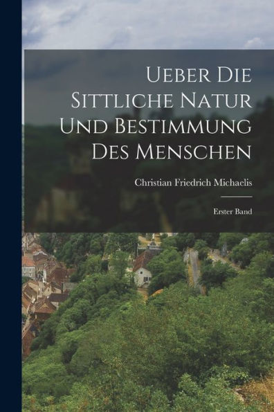 Ueber Die Sittliche Natur Und Bestimmung Des Menschen: Erster Band (German Edition) - 9781018813608