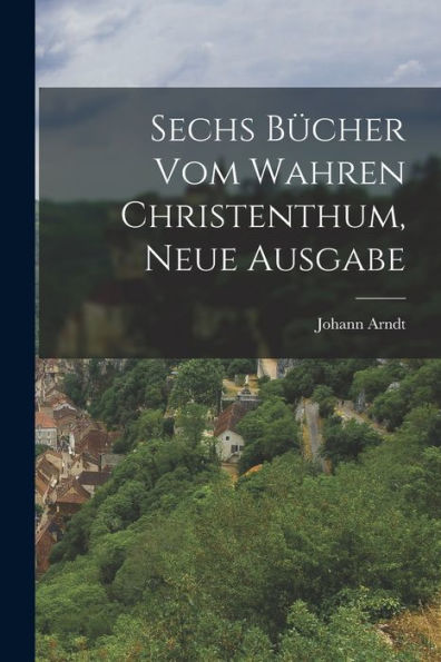 Sechs Bücher Vom Wahren Christenthum, Neue Ausgabe (German Edition) - 9781018813813