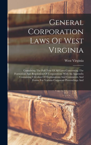 General Corporation Laws Of West Virginia: Containing The Full Text Of All Laws Concerning The Formation And Regulation Of Corporations With An ... Forms For Various Corporate Proceedings And - 9781018814056