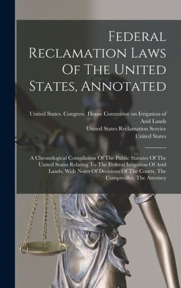 Federal Reclamation Laws Of The United States, Annotated: A Chronological Compilation Of The Public Statutes Of The United States Relating To The ... Of The Courts, The Comptroller, The Attorney - 9781018814230