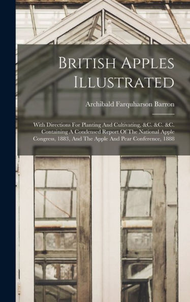 British Apples Illustrated: With Directions For Planting And Cultivating, &C. &C. &C. Containing A Condensed Report Of The National Apple Congress, 1883, And The Apple And Pear Conference, 1888 - 9781018814575