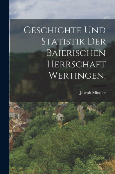 Geschichte Und Statistik Der Baierischen Herrschaft Wertingen. (German Edition) - 9781018815527