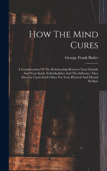 How The Mind Cures: A Consideration Of The Relationship Between Your Outside And Your Inside Individualities And The Influence They Exercise Upon Each Other For Your Physical And Mental Welfare - 9781018816784