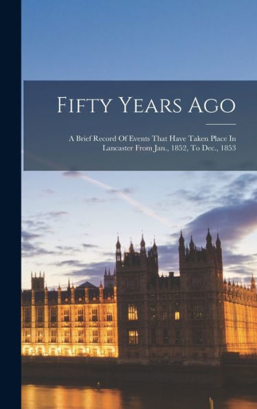 Fifty Years Ago: A Brief Record Of Events That Have Taken Place In Lancaster From Jan., 1852, To Dec., 1853 - 9781018816951
