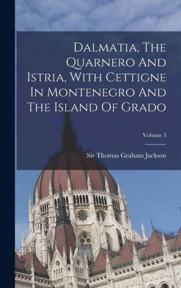 Dalmatia, The Quarnero And Istria, With Cettigne In Montenegro And The Island Of Grado; Volume 3 - 9781018816982