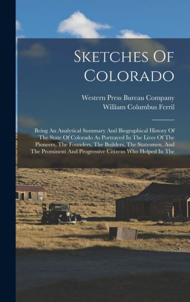 Sketches Of Colorado: Being An Analytical Summary And Biographical History Of The State Of Colorado As Portrayed In The Lives Of The Pioneers, The ... And Progressive Citizens Who Helped In The - 9781018817040