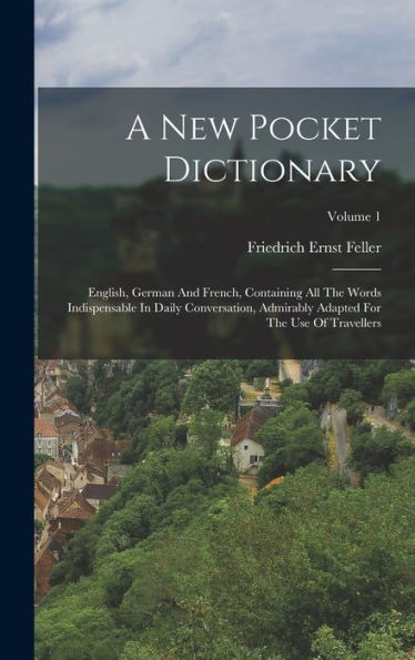 A New Pocket Dictionary: English, German And French, Containing All The Words Indispensable In Daily Conversation, Admirably Adapted For The Use Of Travellers; Volume 1