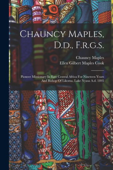 Chauncy Maples, D.D., F.R.G.S.: Pioneer Missionary In East Central Africa For Nineteen Years And Bishop Of Likoma, Lake Nyasa A.D. 1895 - 9781018817330