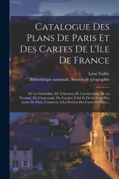 Catalogue Des Plans De Paris Et Des Cartes De L'Île De France: De La Généralité, De L'Élection, De L'Archevêché, De La Vicomté, De L'Université, Du ... Des Cartes Et Plans... (French Edition) - 9781018817729