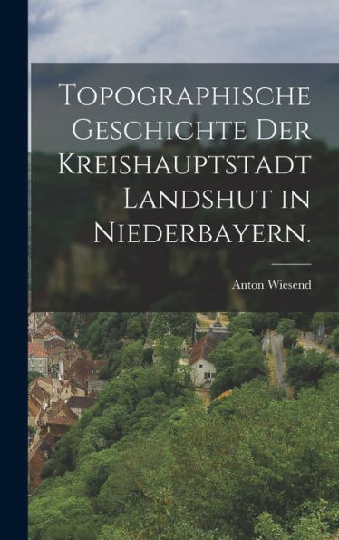 Topographische Geschichte Der Kreishauptstadt Landshut In Niederbayern. (German Edition)