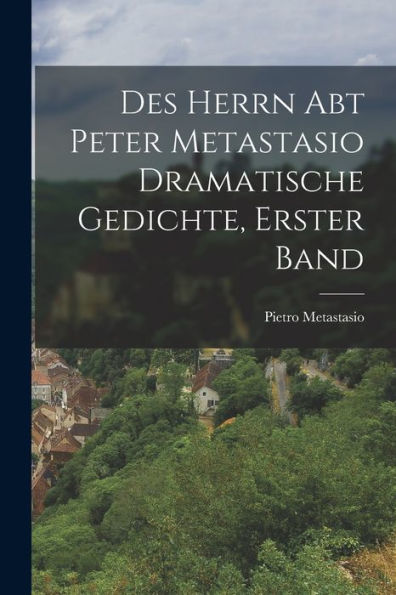 Des Herrn Abt Peter Metastasio Dramatische Gedichte, Erster Band (German Edition) - 9781018819518