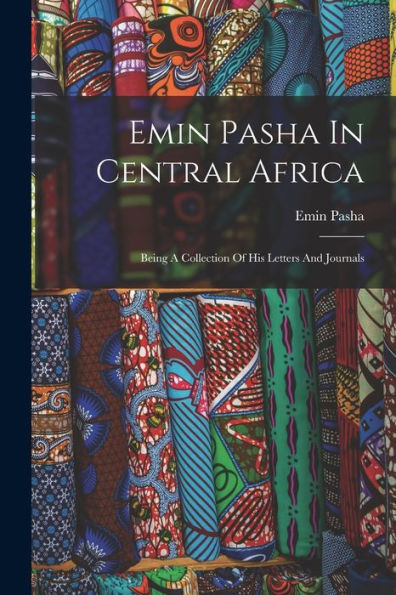 Emin Pasha In Central Africa: Being A Collection Of His Letters And Journals - 9781018819686