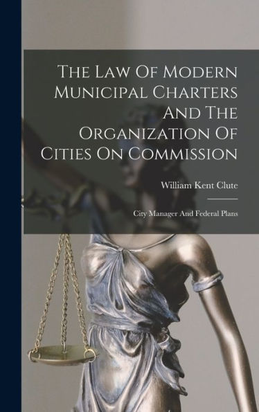 The Law Of Modern Municipal Charters And The Organization Of Cities On Commission: City Manager And Federal Plans