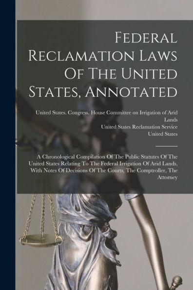 Federal Reclamation Laws Of The United States, Annotated: A Chronological Compilation Of The Public Statutes Of The United States Relating To The ... Of The Courts, The Comptroller, The Attorney - 9781018820019