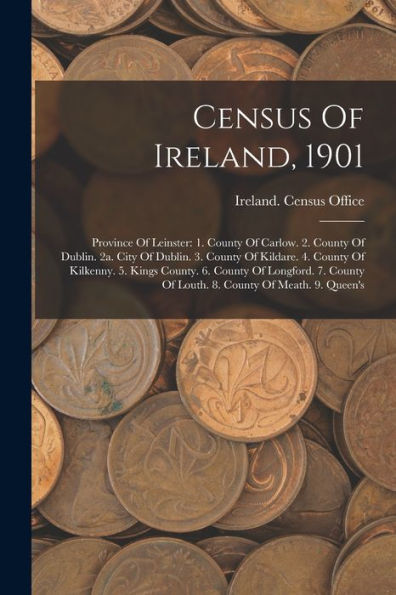 Census Of Ireland, 1901: Province Of Leinster: 1. County Of Carlow. 2. County Of Dublin. 2A. City Of Dublin. 3. County Of Kildare. 4. County Of ... Of Louth. 8. County Of Meath. 9. Queen's - 9781018820071