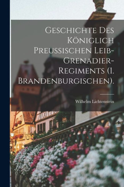Geschichte Des Königlich Preußischen Leib-Grenadier-Regiments (1. Brandenburgischen). (German Edition) - 9781018820743