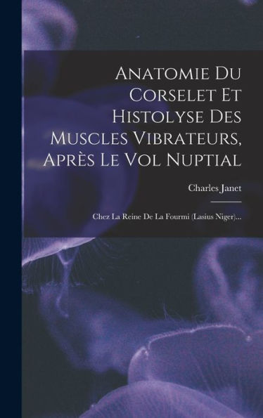 Anatomie Du Corselet Et Histolyse Des Muscles Vibrateurs, Après Le Vol Nuptial: Chez La Reine De La Fourmi (Lasius Niger)... (French Edition)