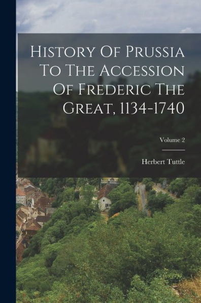 History Of Prussia To The Accession Of Frederic The Great, 1134-1740; Volume 2 - 9781018821672