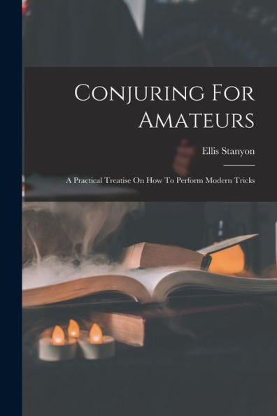 Conjuring For Amateurs: A Practical Treatise On How To Perform Modern Tricks - 9781018822051