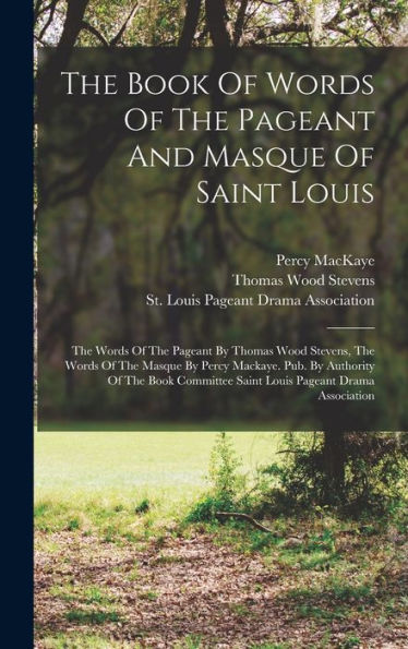 The Book Of Words Of The Pageant And Masque Of Saint Louis: The Words Of The Pageant By Thomas Wood Stevens, The Words Of The Masque By Percy Mackaye. ... Saint Louis Pageant Drama Association
