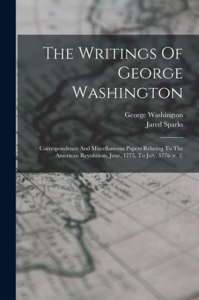 The Writings Of George Washington: Correspondence And Miscellaneous Papers Relating To The American Revolution. June, 1775, To July, 1776 (V. 3)
