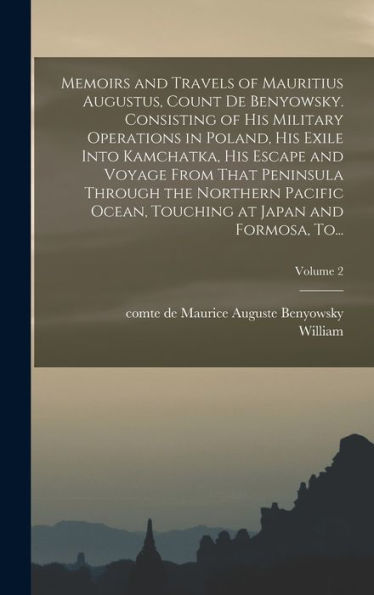 Memoirs And Travels Of Mauritius Augustus, Count De Benyowsky. Consisting Of His Military Operations In Poland, His Exile Into Kamchatka, His Escape ... Touching At Japan And Formosa, To...; Vo - 9781018844619