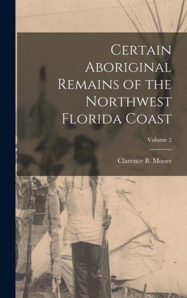 Certain Aboriginal Remains Of The Northwest Florida Coast; Volume 2 - 9781018844947