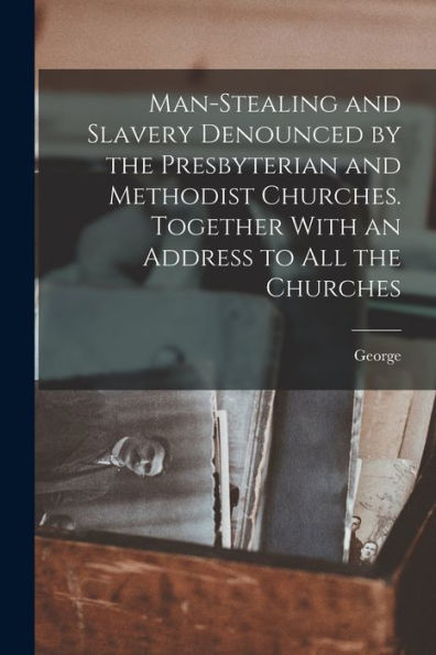 Man-Stealing And Slavery Denounced By The Presbyterian And Methodist Churches. Together With An Address To All The Churches
