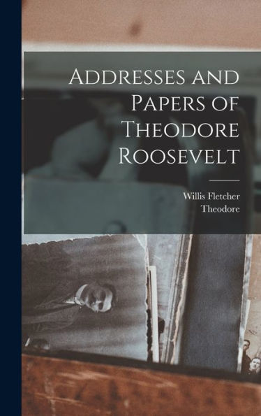 Addresses And Papers Of Theodore Roosevelt