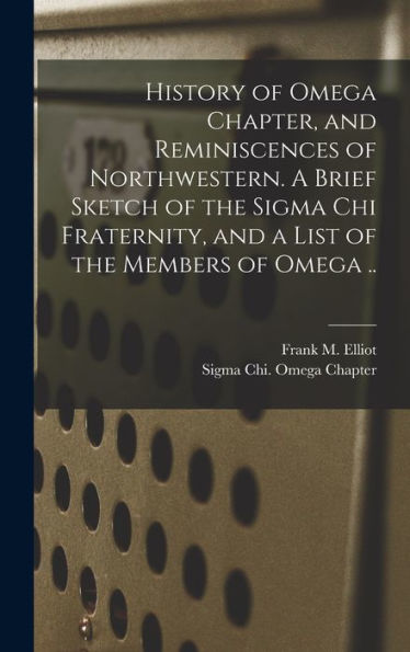 History Of Omega Chapter, And Reminiscences Of Northwestern. A Brief Sketch Of The Sigma Chi Fraternity, And A List Of The Members Of Omega .. - 9781018847092