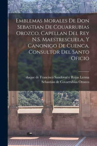 Emblemas Morales De Don Sebastian De Couarrubias Orozco, Capellan Del Rey N.S. Maestrescuela, Y Canonigo De Cuenca, Consultor Del Santo Oficio (Spanish Edition)