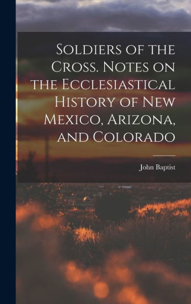 Soldiers Of The Cross. Notes On The Ecclesiastical History Of New Mexico, Arizona, And Colorado - 9781018848921