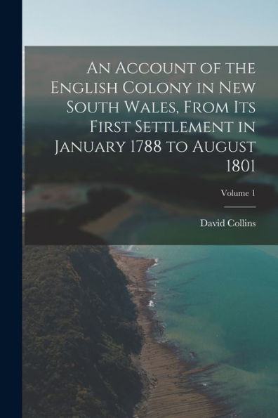 An Account Of The English Colony In New South Wales, From Its First Settlement In January 1788 To August 1801; Volume 1