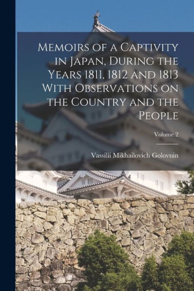 Memoirs Of A Captivity In Japan, During The Years 1811, 1812 And 1813 With Observations On The Country And The People; Volume 2 - 9781018850016