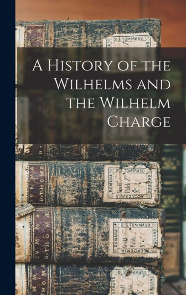 A History Of The Wilhelms And The Wilhelm Charge - 9781018850535