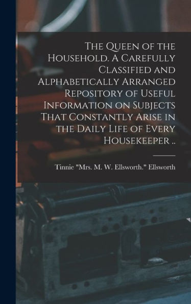 The Queen Of The Household. A Carefully Classified And Alphabetically Arranged Repository Of Useful Information On Subjects That Constantly Arise In The Daily Life Of Every Housekeeper .. - 9781018851389