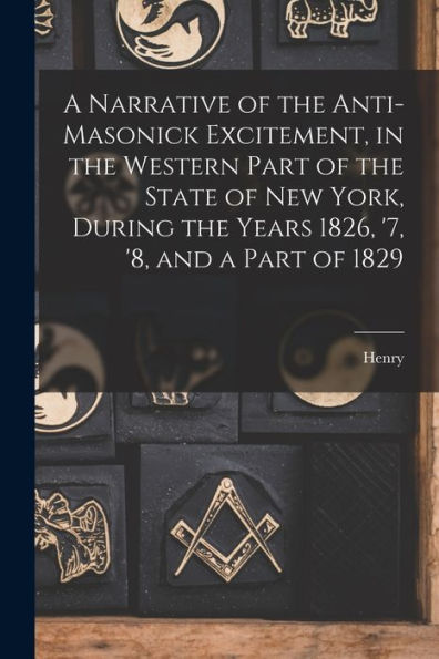 A Narrative Of The Anti-Masonick Excitement, In The Western Part Of The State Of New York, During The Years 1826, '7, '8, And A Part Of 1829 - 9781018851990