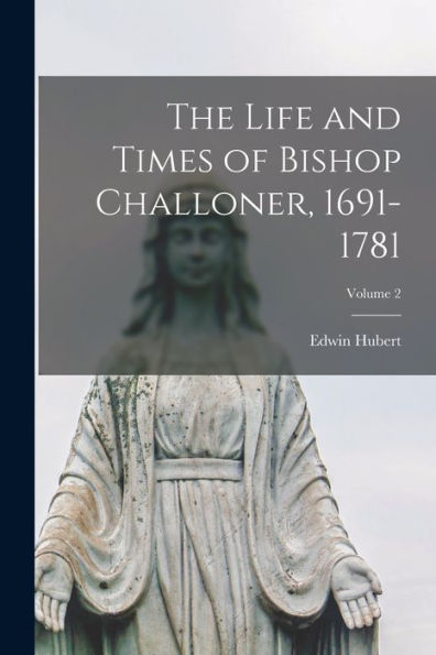 The Life And Times Of Bishop Challoner, 1691-1781; Volume 2